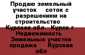 Продаю земельный участок 10 соток с разрешением на строительство  - Курская обл., Курск г. Недвижимость » Земельные участки продажа   . Курская обл.